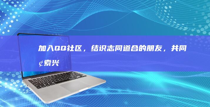 加入 QQ 社区，结识志同道合的朋友，共同探索兴趣世界。